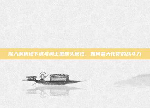 深入解析地下城与勇士黑炭头属性,如何最大化你的战斗力