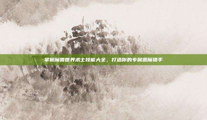 掌握魔兽世界术士技能大全,打造你的专属恶魔猎手
