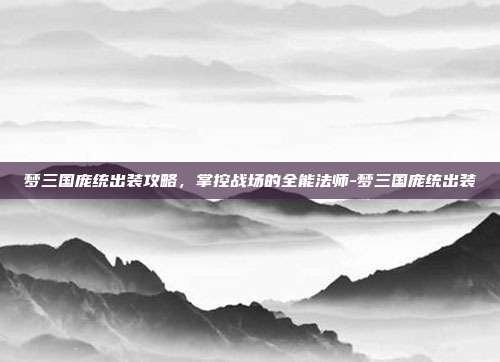 梦三国庞统出装攻略，掌控战场的全能法师-梦三国庞统出装