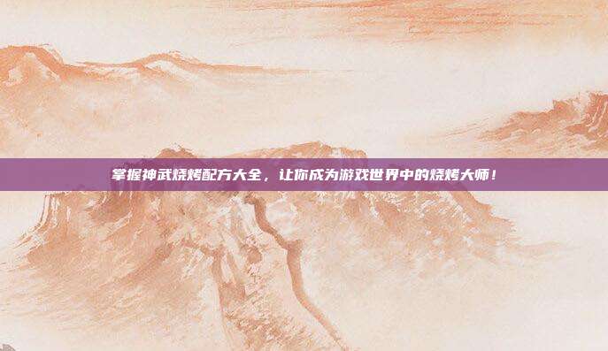 掌握神武烧烤配方大全,让你成为游戏世界中的烧烤大师!