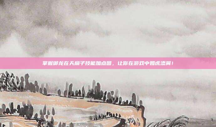 掌握御龙在天扇子技能加点图，让你在游戏中如虎添翼！