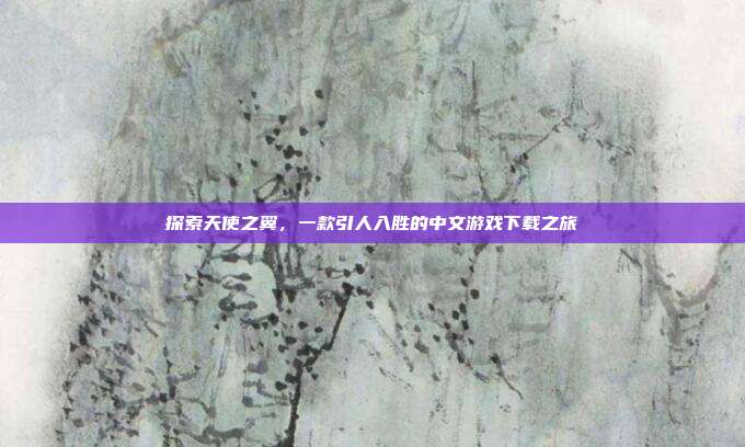 探索天使之翼,一款引人入胜的中文游戏下载之旅
