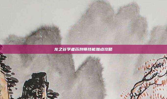 龙之谷学者药剂师技能加点攻略
