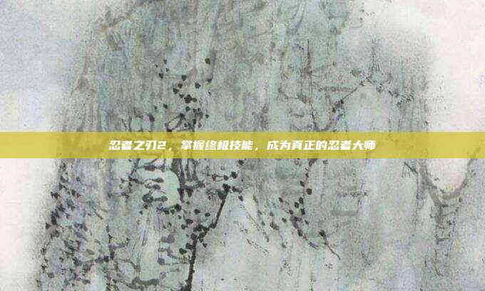忍者之刃2，掌握终极技能，成为真正的忍者大师