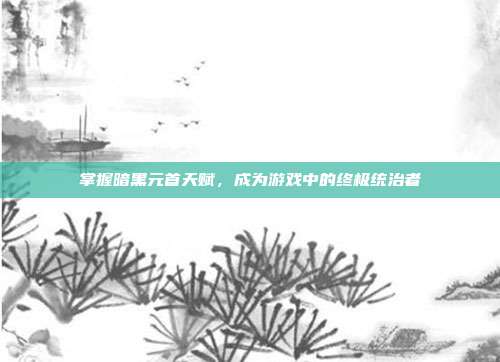 掌握暗黑元首天赋,成为游戏中的终极统治者