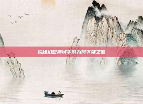 揭秘幻想神域手游为何下架之谜