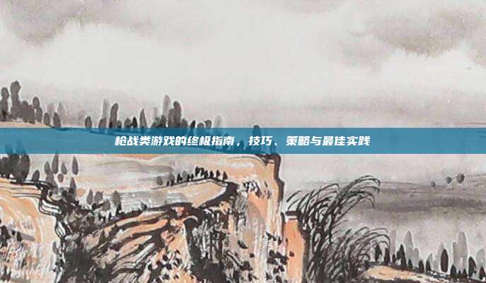 枪战类游戏的终极指南，技巧、策略与最佳实践