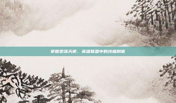 掌握堕落天使,英雄联盟中的终极刺客