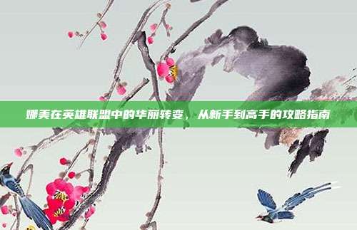 娜美在英雄联盟中的华丽转变,从新手到高手的攻略指南