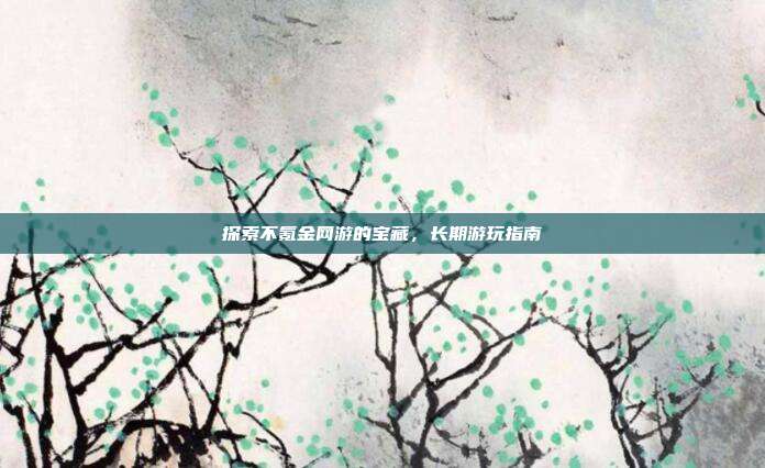 探索不氪金网游的宝藏,长期游玩指南