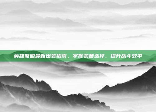 英雄联盟最新出装指南，掌握装备选择，提升战斗效率