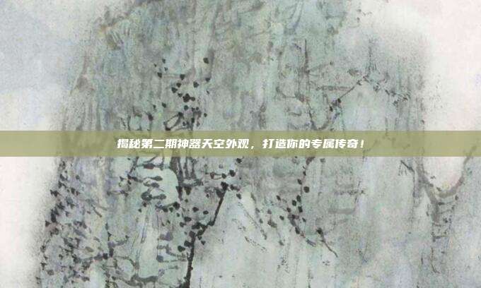 揭秘第二期神器天空外观,打造你的专属传奇!