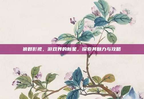 狼群影视,游戏界的新星,探索其魅力与攻略