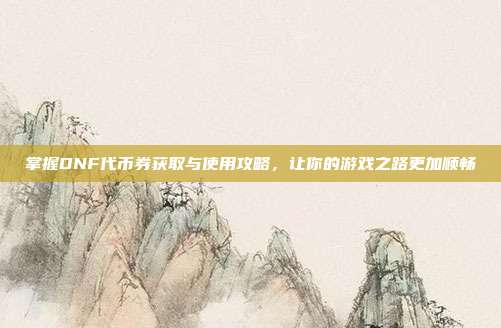 掌握DNF代币券获取与使用攻略,让你的游戏之路更加顺畅