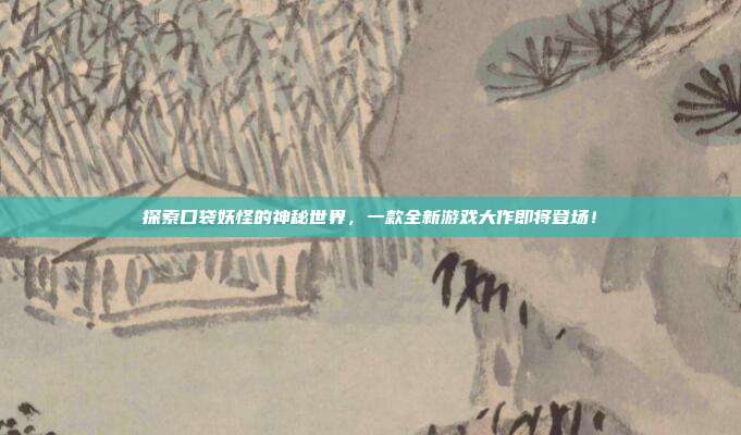 探索口袋妖怪的神秘世界,一款全新游戏大作即将登场!