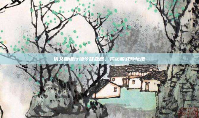 倩女幽魂行酒令答题器,揭秘游戏新玩法