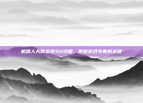 机器人天赋出装S11攻略，掌握游戏节奏的关键