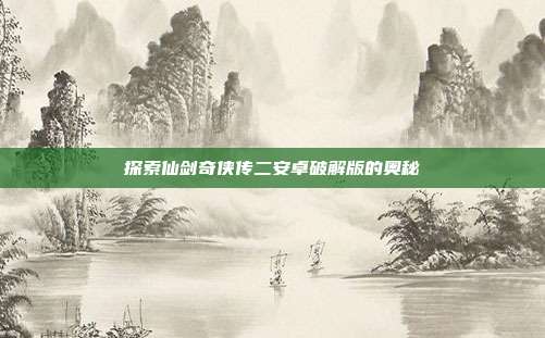 探索仙剑奇侠传二安卓破解版的奥秘