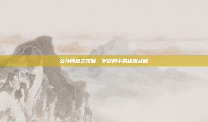 公孙离出装攻略,掌握射手的终极武器
