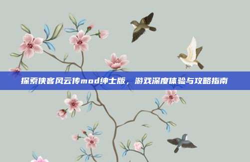 探索侠客风云传mod绅士版，游戏深度体验与攻略指南