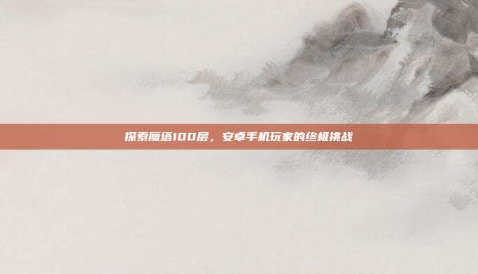 探索魔塔100层,安卓手机玩家的终极挑战