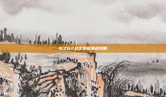 龙之谷2战士技能加点攻略