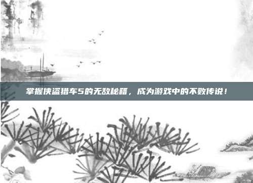 掌握侠盗猎车5的无敌秘籍,成为游戏中的不败传说!