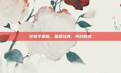 传奇手机版,重塑经典,再创辉煌