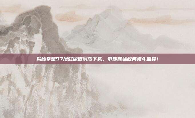 揭秘拳皇97屠蛇版破解版下载,带你体验经典格斗盛宴!