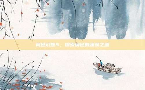 风色幻想5,探索角色的强弱之道