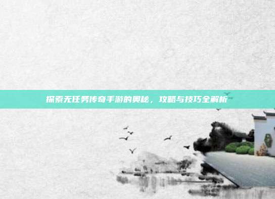 探索无任务传奇手游的奥秘,攻略与技巧全解析