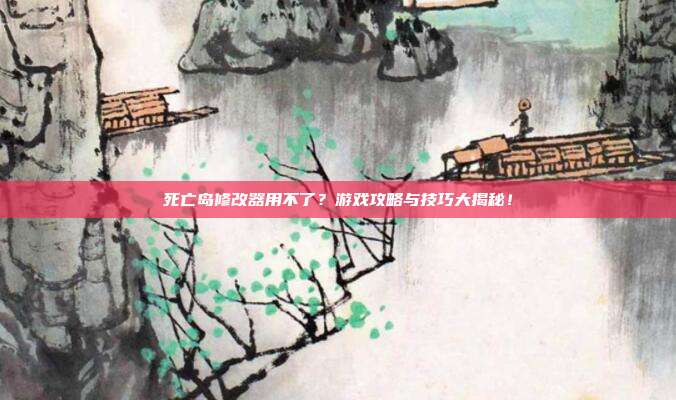 死亡岛修改器用不了？游戏攻略与技巧大揭秘！
