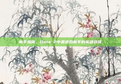 新手指南，Dota 2中最适合新手的英雄选择