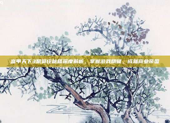 富甲天下3聚贤庄秘籍深度解析,掌握游戏精髓,成就商业帝国