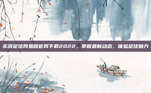 实况足球网易版官网下载2022,掌握最新动态,体验足球魅力