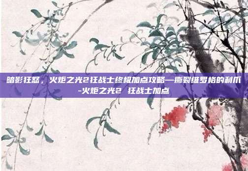 暗影狂怒，火炬之光2狂战士终极加点攻略—撕裂维罗格的利爪-火炬之光2 狂战士加点