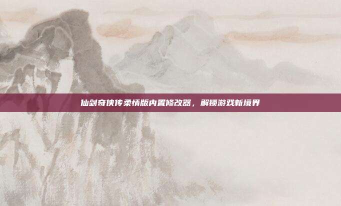 仙剑奇侠传柔情版内置修改器，解锁游戏新境界