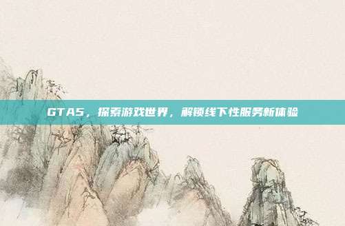 GTA5,探索游戏世界,解锁线下性服务新体验