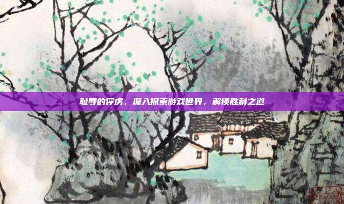 耻辱的俘虏,深入探索游戏世界,解锁胜利之道