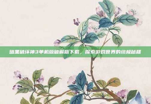 暗黑破坏神3单机版破解版下载,探索游戏世界的终极秘籍
