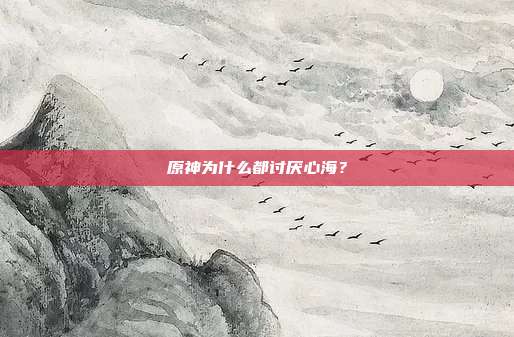 原神为什么都讨厌心海?