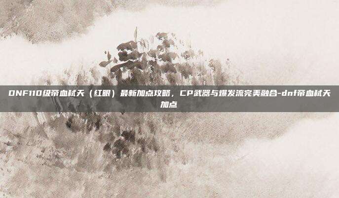 DNF110级帝血弑天（红眼）最新加点攻略，CP武器与爆发流完美融合-dnf帝血弑天加点