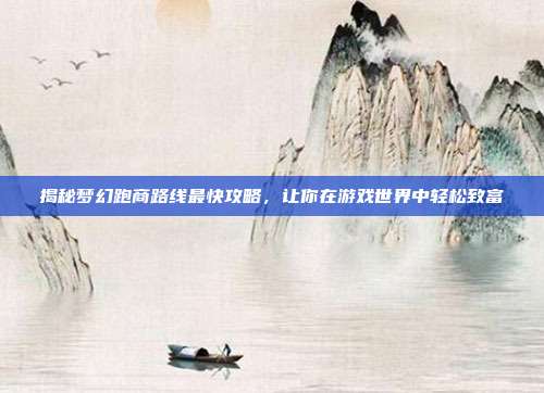 揭秘梦幻跑商路线最快攻略,让你在游戏世界中轻松致富