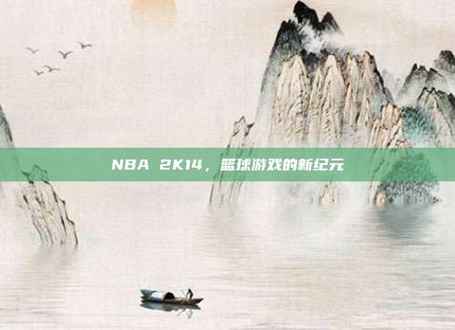 NBA 2K14,篮球游戏的新纪元