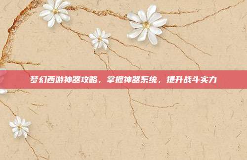 梦幻西游神器攻略,掌握神器系统,提升战斗实力