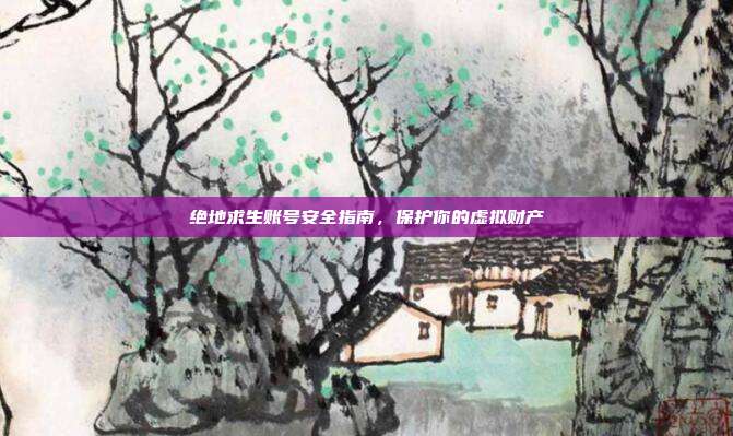 绝地求生账号安全指南，保护你的虚拟财产