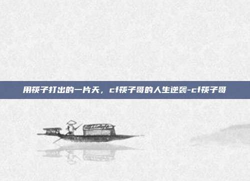 用筷子打出的一片天，cf筷子哥的人生逆袭-cf筷子哥