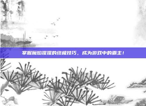 掌握魔焰猩猩的终极技巧，成为游戏中的霸主！
