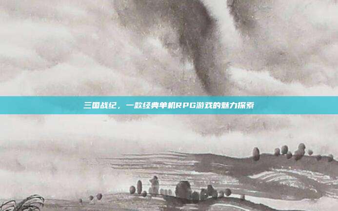 三国战纪，一款经典单机RPG游戏的魅力探索