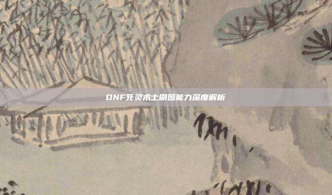 DNF死灵术士刷图能力深度解析